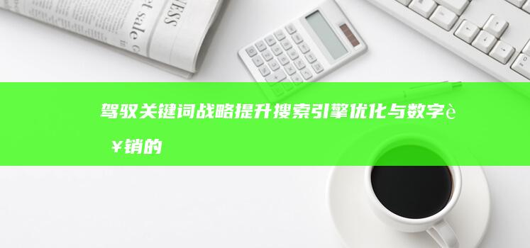 驾驭关键词战略：提升搜索引擎优化与数字营销的奥秘